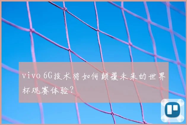 vivo 6G技术将如何颠覆未来的世界杯观赛体验?