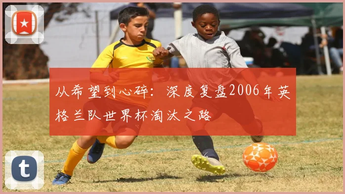 从希望到心碎:深度复盘2006年英格兰队世界杯淘汰之路