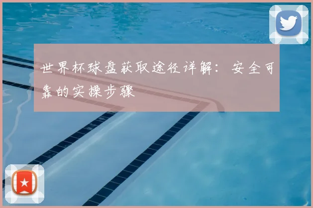 世界杯球盘获取途径详解:安全可靠的实操步骤