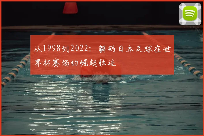 从1998到2022:解码日本足球在世界杯赛场的崛起轨迹