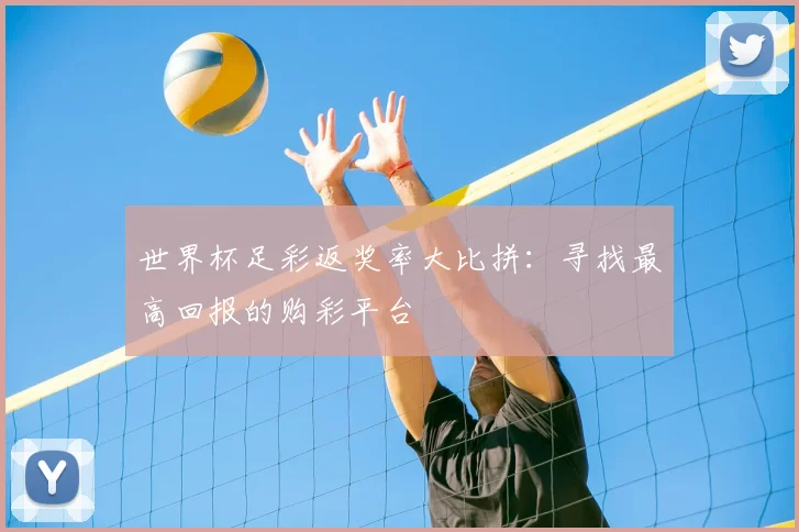 世界杯足彩返奖率大比拼:寻找最高回报的购彩平台