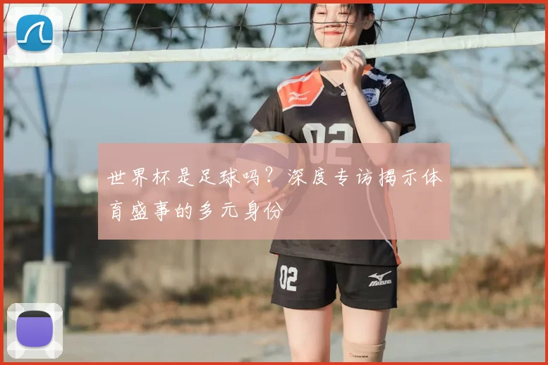 世界杯是足球吗?深度专访揭示体育盛事的多元身份