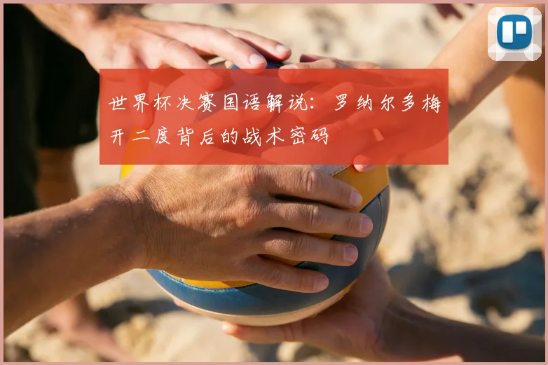 世界杯决赛国语解说:罗纳尔多梅开二度背后的战术密码