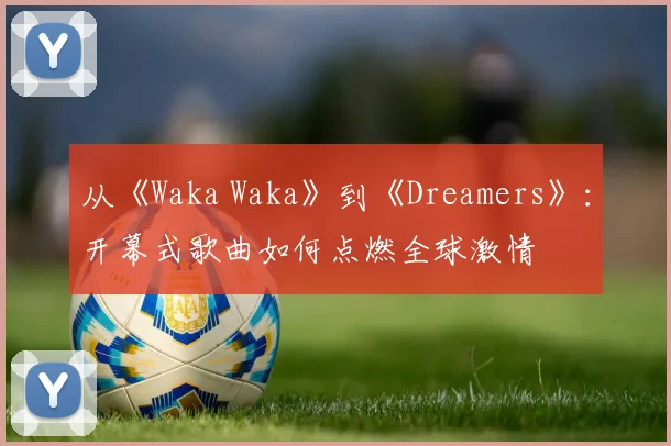 从《Waka Waka》到《Dreamers》：开幕式歌曲如何点燃全球激情