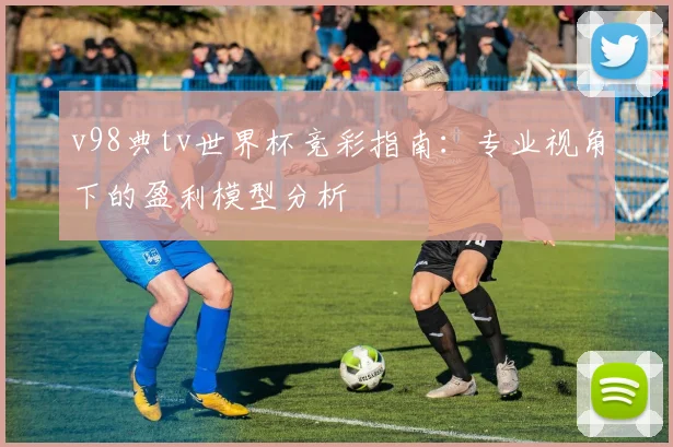 v98典tv世界杯竞彩指南:专业视角下的盈利模型分析