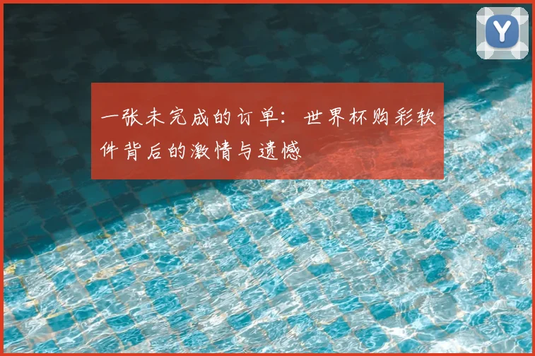 一张未完成的订单：世界杯购彩软件背后的激情与遗憾