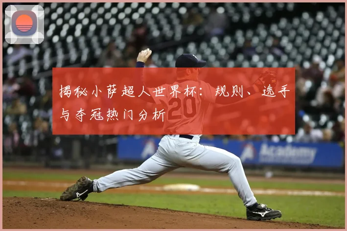 揭秘小萨超人世界杯：规则、选手与夺冠热门分析