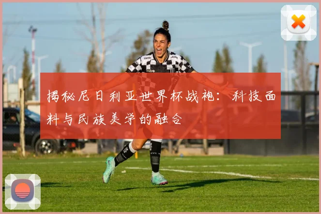 揭秘尼日利亚世界杯战袍：科技面料与民族美学的融合