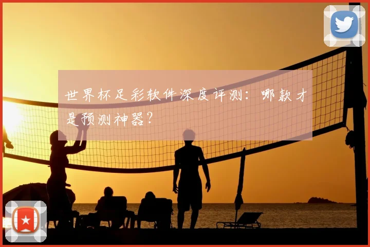 世界杯足彩软件深度评测：哪款才是预测神器？