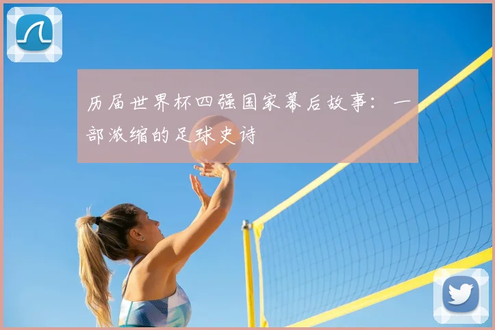 历届世界杯四强国家幕后故事:一部浓缩的足球史诗