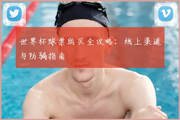 世界杯球票购买全攻略:线上渠道与防骗指南