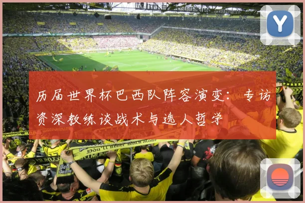 历届世界杯巴西队阵容演变:专访资深教练谈战术与选人哲学
