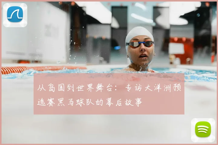从岛国到世界舞台：专访大洋洲预选赛黑马球队的幕后故事