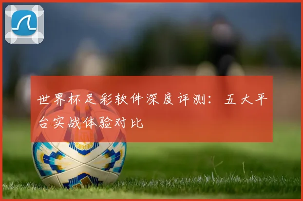 世界杯足彩软件深度评测：五大平台实战体验对比