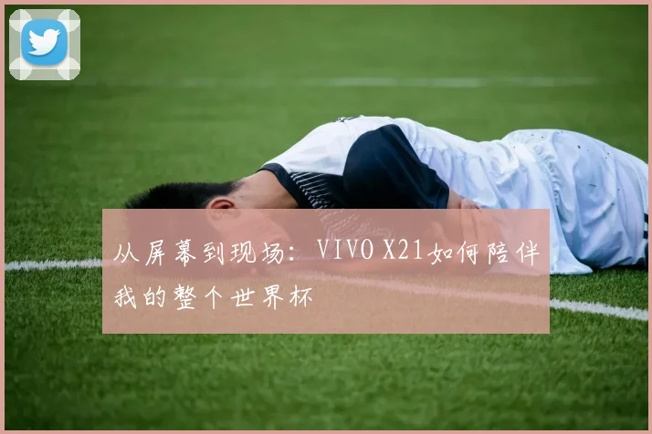 从屏幕到现场:VIVO X21如何陪伴我的整个世界杯