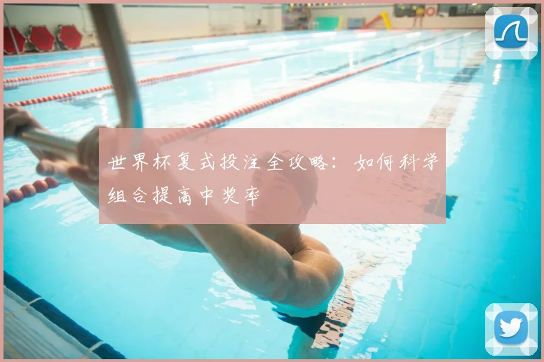 世界杯复式投注全攻略：如何科学组合提高中奖率