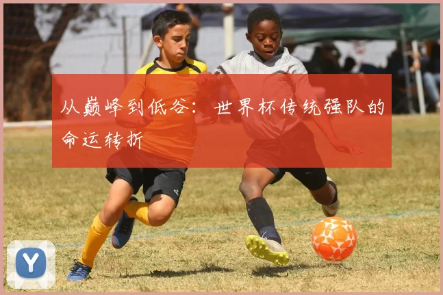 从巅峰到低谷:世界杯传统强队的命运转折