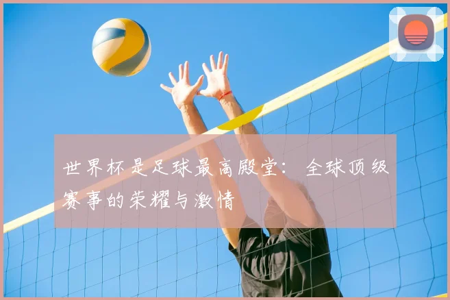 世界杯是足球最高殿堂:全球顶级赛事的荣耀与激情