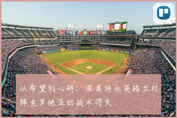 从希望到心碎:深度评论英格兰对阵克罗地亚的战术得失