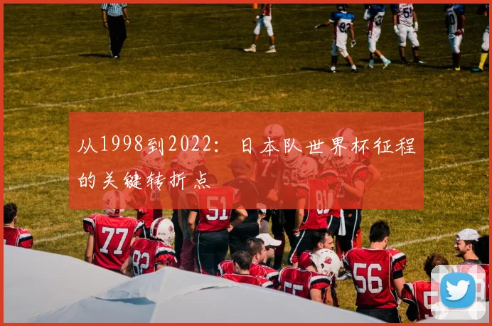 从1998到2022:日本队世界杯征程的关键转折点