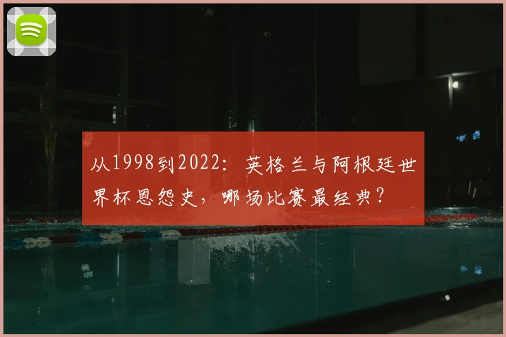 从1998到2022:英格兰与阿根廷世界杯恩怨史,哪场比赛最经典?