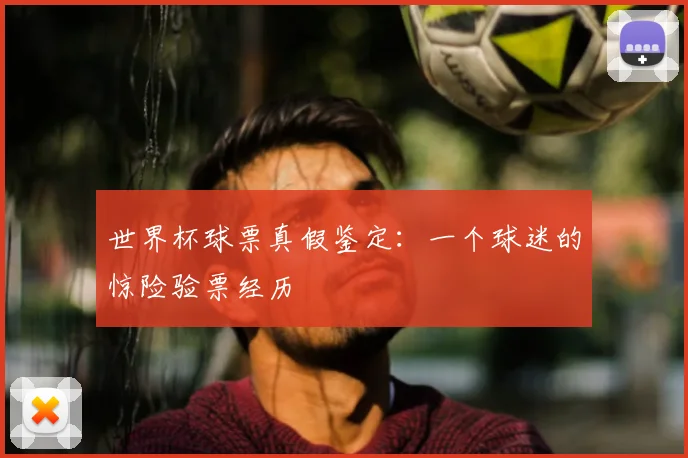 世界杯球票真假鉴定:一个球迷的惊险验票经历