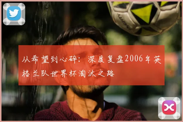 从希望到心碎:深度复盘2006年英格兰队世界杯淘汰之路