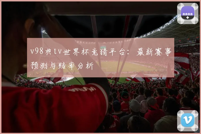 v98典tv世界杯竞猜平台:最新赛事预测与赔率分析