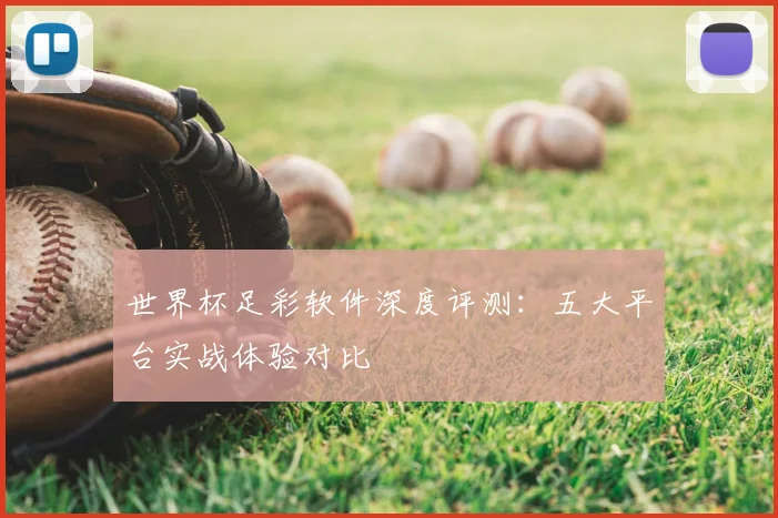 世界杯足彩软件深度评测:五大平台实战体验对比