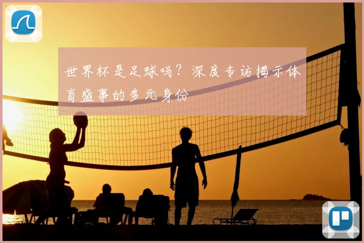 世界杯是足球吗?深度专访揭示体育盛事的多元身份