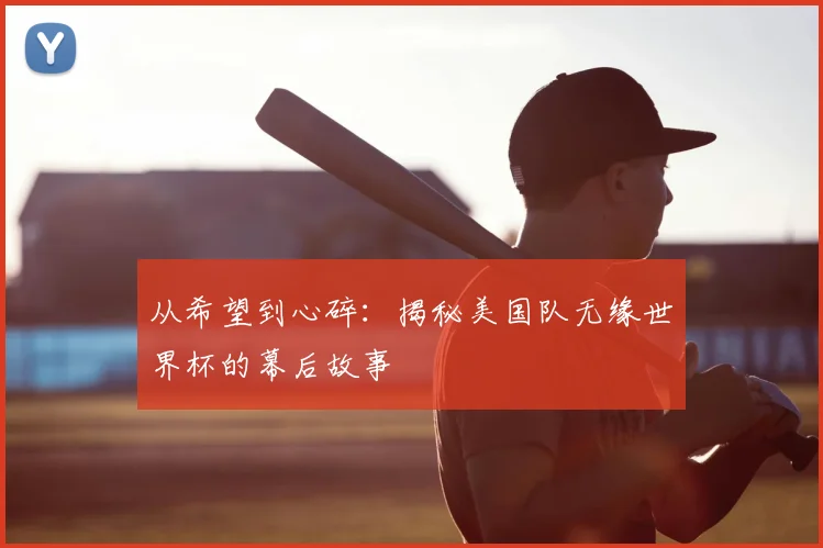 从希望到心碎：揭秘美国队无缘世界杯的幕后故事
