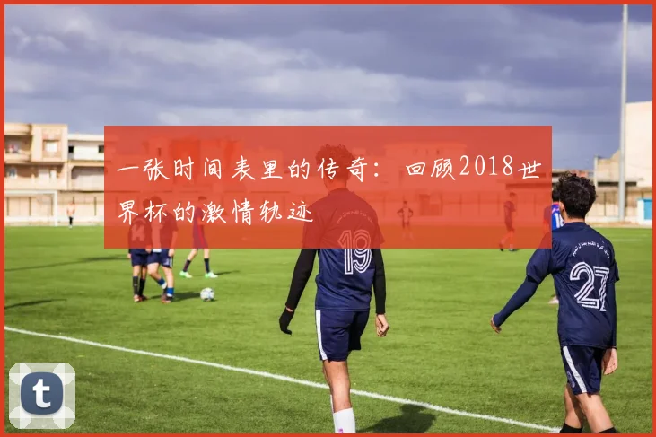 一张时间表里的传奇：回顾2018世界杯的激情轨迹