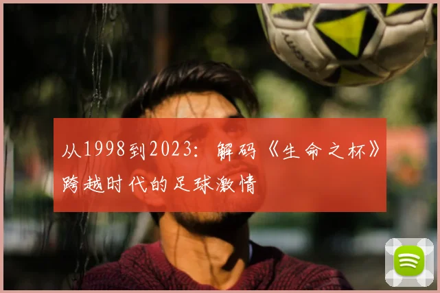 从1998到2023:解码《生命之杯》跨越时代的足球激情