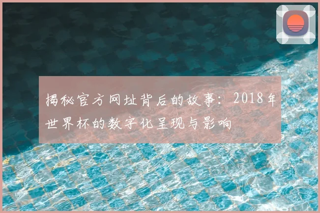 揭秘官方网址背后的故事:2018年世界杯的数字化呈现与影响