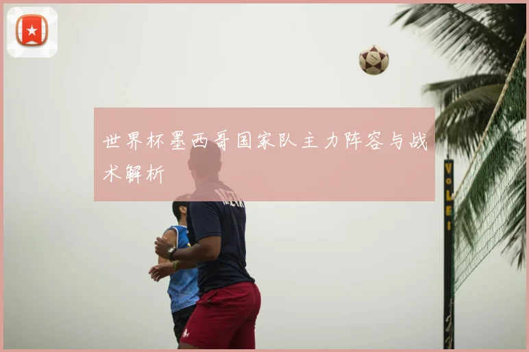 世界杯墨西哥国家队主力阵容与战术解析