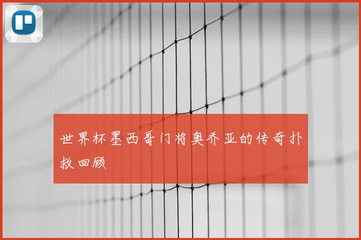 世界杯墨西哥门将奥乔亚的传奇扑救回顾