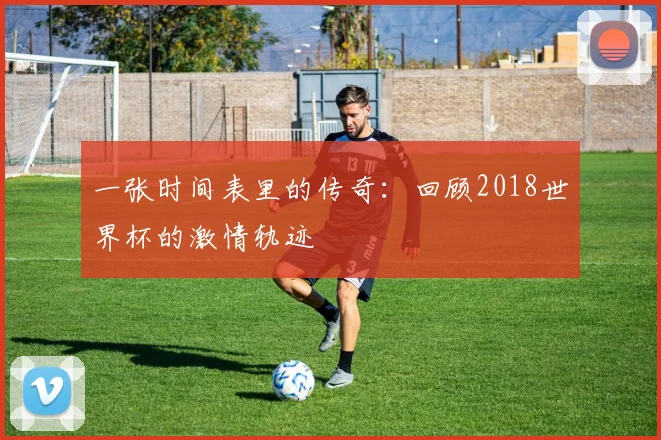 一张时间表里的传奇:回顾2018世界杯的激情轨迹