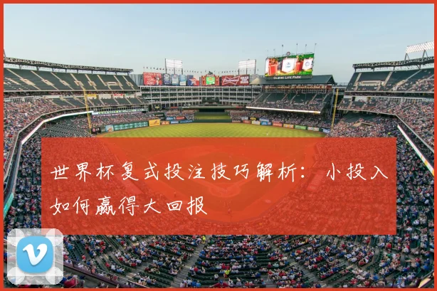 世界杯复式投注技巧解析:小投入如何赢得大回报