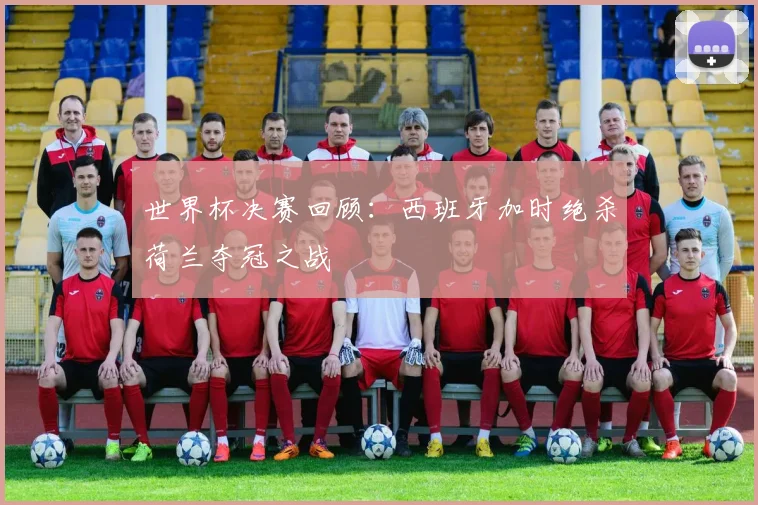 世界杯决赛回顾:西班牙加时绝杀荷兰夺冠之战