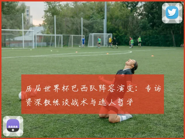 历届世界杯巴西队阵容演变:专访资深教练谈战术与选人哲学