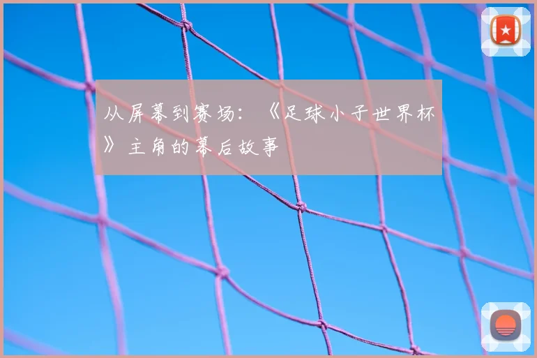 从屏幕到赛场：《足球小子世界杯》主角的幕后故事
