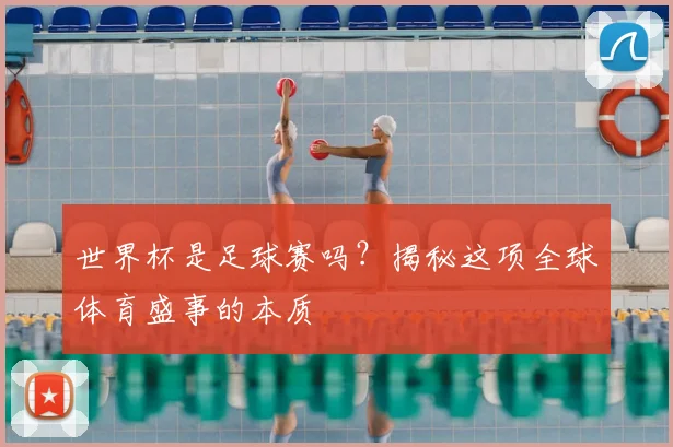 世界杯是足球赛吗?揭秘这项全球体育盛事的本质