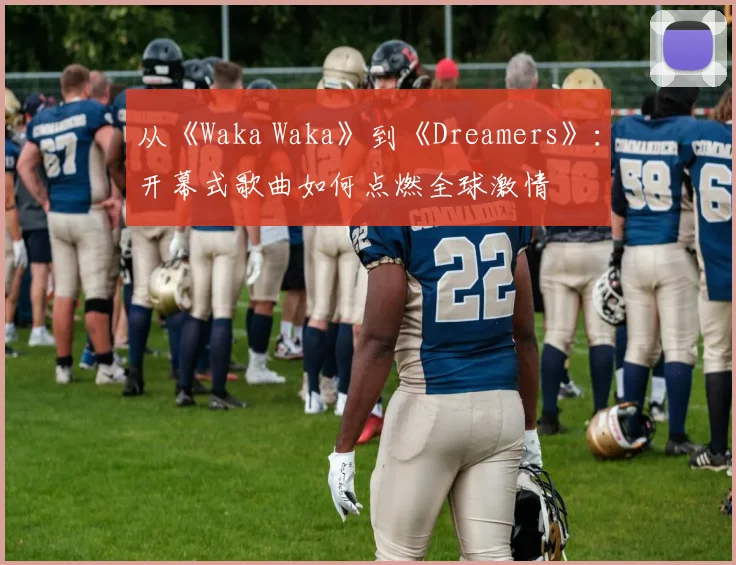 从《Waka Waka》到《Dreamers》:开幕式歌曲如何点燃全球激情