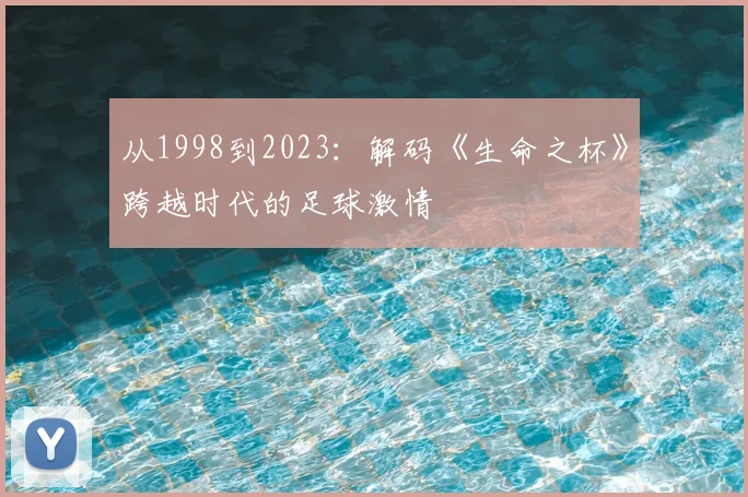 从1998到2023:解码《生命之杯》跨越时代的足球激情