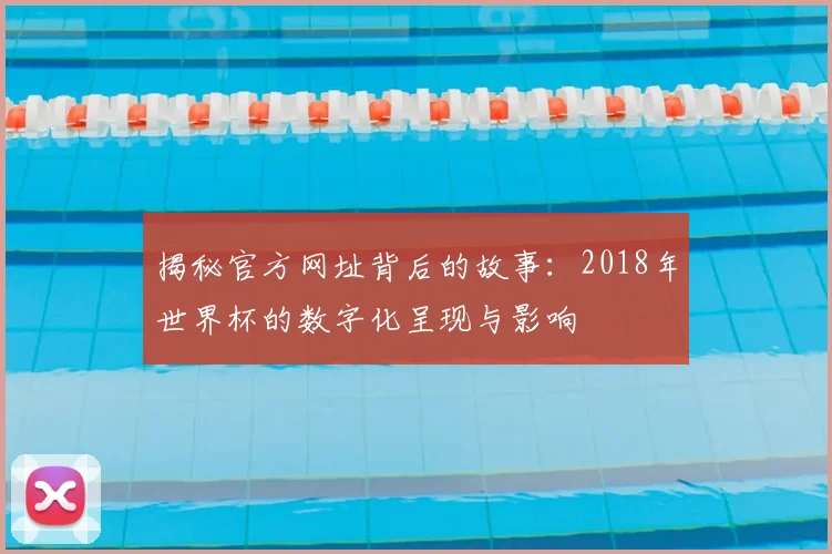 揭秘官方网址背后的故事:2018年世界杯的数字化呈现与影响