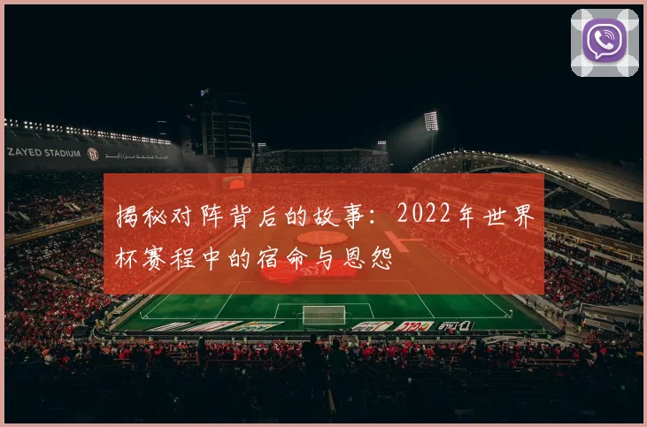 揭秘对阵背后的故事：2022年世界杯赛程中的宿命与恩怨