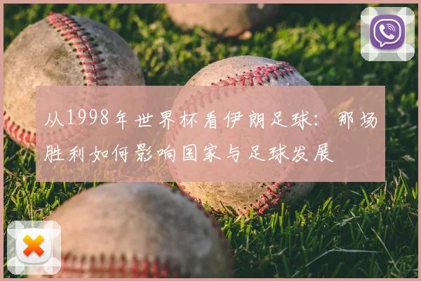 从1998年世界杯看伊朗足球:那场胜利如何影响国家与足球发展