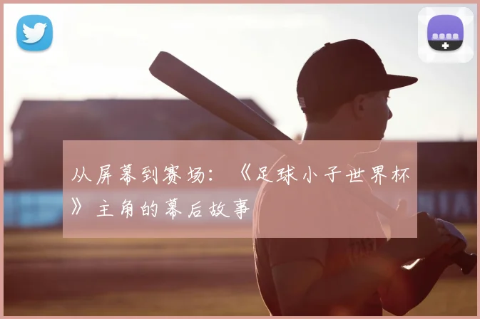 从屏幕到赛场:《足球小子世界杯》主角的幕后故事