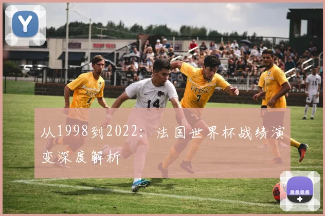 从1998到2022:法国世界杯战绩演变深度解析