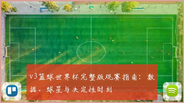 v3篮球世界杯完整版观赛指南：数据、球星与决定性时刻